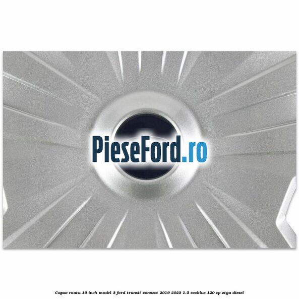 Capac roata 16 inch model 3 Ford Transit Connect 2019-2023 1.5 EcoBlue 120 cp ZTGA diesel