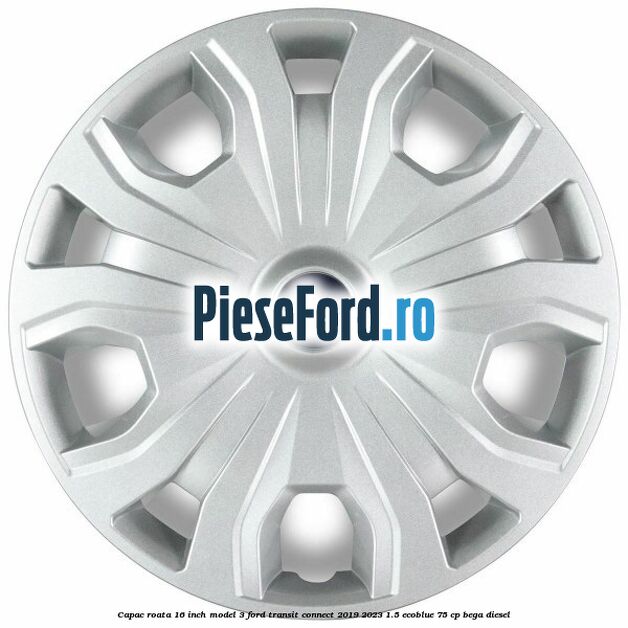 Capac roata 16 inch model 3 Ford Transit Connect 2019-2023 1.5 EcoBlue 75 cp BEGA diesel