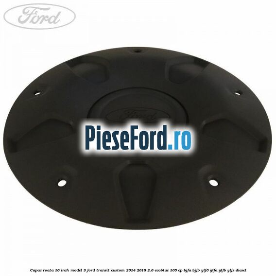 Capac roata 16 inch model 3 Ford Transit Custom 2014-2018 2.0 EcoBlue 105 cp BJFA, BJFB, YLF6, YLFA, YLFB, YLFS diesel