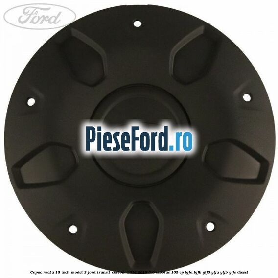 Capac roata 16 inch model 3 Ford Transit Custom 2014-2018 2.0 EcoBlue 105 cp BJFA, BJFB, YLF6, YLFA, YLFB, YLFS diesel