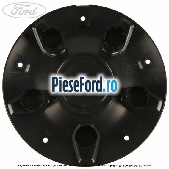 Capac roata 16 inch model 3 Ford Transit Custom 2014-2018 2.0 EcoBlue 105 cp BJFA, BJFB, YLF6, YLFA, YLFB, YLFS diesel