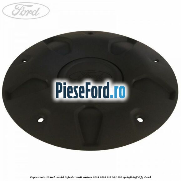 Capac roata 16 inch model 3 Ford Transit Custom 2014-2018 2.2 TDCi 100 cp DRF4, DRFF, DRFG diesel