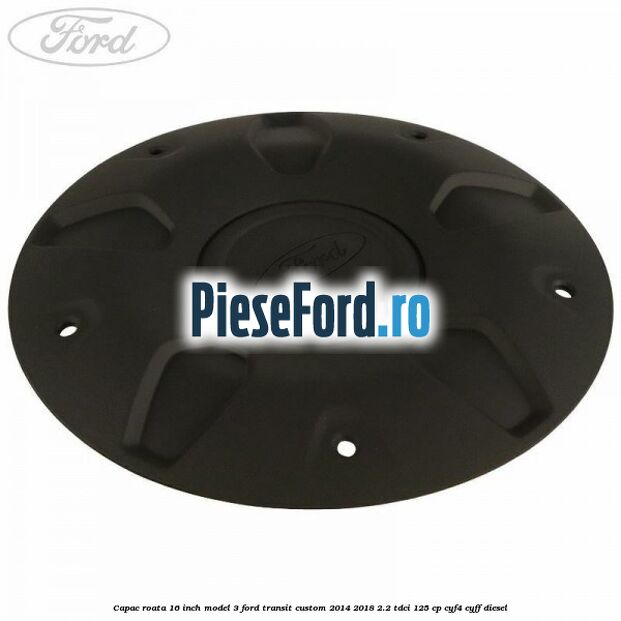 Capac roata 16 inch model 3 Ford Transit Custom 2014-2018 2.2 TDCi 125 cp CYF4, CYFF diesel