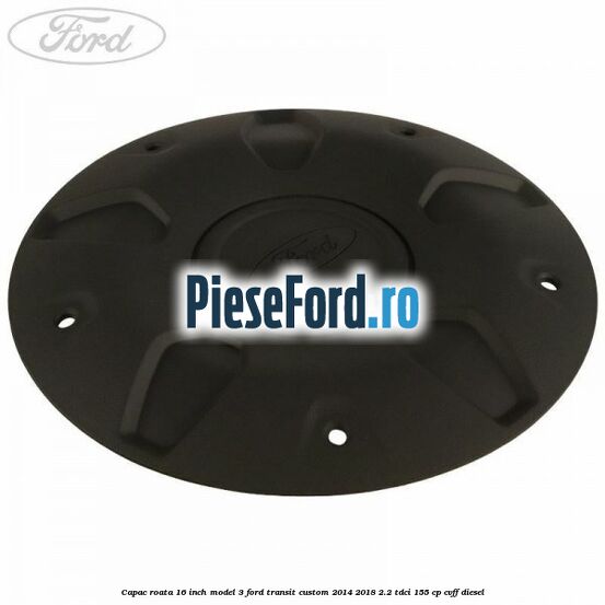 Capac roata 16 inch model 3 Ford Transit Custom 2014-2018 2.2 TDCi 155 cp CVFF diesel
