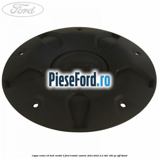 Capac roata 16 inch model 3 Ford Transit Custom 2014-2018 2.2 TDCi 155 cp CVFF diesel