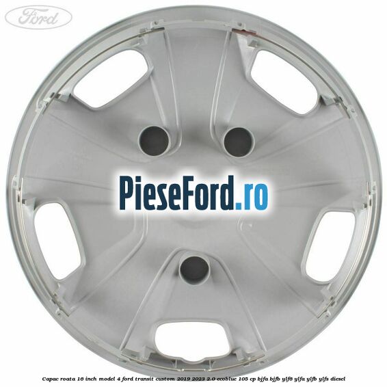 Capac roata 16 inch model 4 Ford Transit Custom 2019-2023 2.0 EcoBlue 105 cp BJFA, BJFB, YLF6, YLFA, YLFB, YLFS diesel