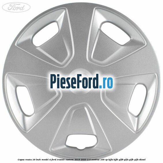 Capac roata 16 inch model 4 Ford Transit Custom 2019-2023 2.0 EcoBlue 105 cp BJFA, BJFB, YLF6, YLFA, YLFB, YLFS diesel
