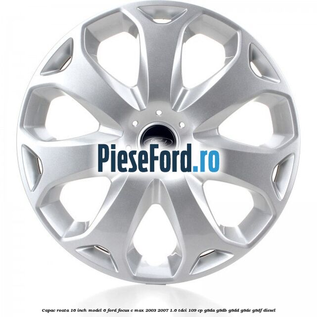 Capac roata 16 inch model 6 Ford Focus C-Max 2003-2007 1.6 TDCi 109 cp G8DA, G8DB, G8DD, G8DE, G8DF diesel