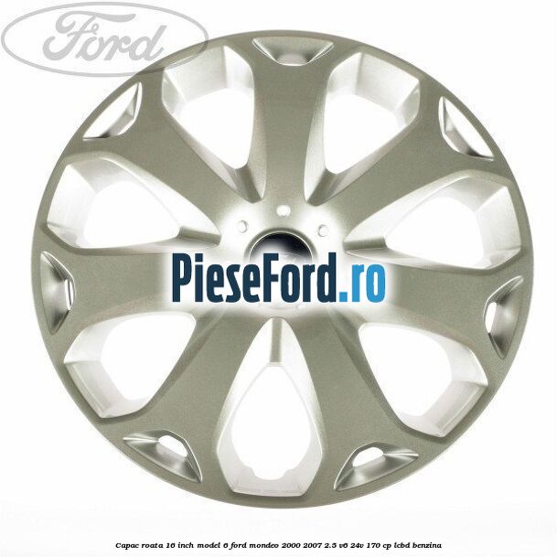 Capac roata 16 inch model 6 Ford Mondeo 2000-2007 2.5 V6 24V 170 cp