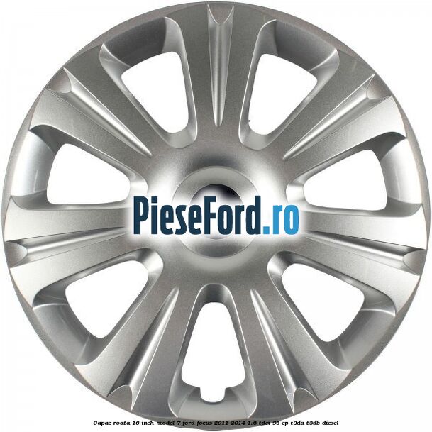 Capac roata 16 inch model 7 Ford Focus 2011-2014 1.6 TDCi 95 cp T3DA, T3DB diesel