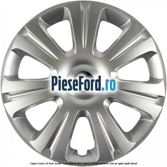 Capac roata 16 inch model 7 Ford Focus 2011-2014 1.6 TDCi ECOnetic 105 cp NGDA, NGDB diesel