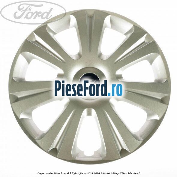 Capac roata 16 inch model 7 Ford Focus 2014-2018 2.0 TDCi 150 cp T7DA, T7DB diesel