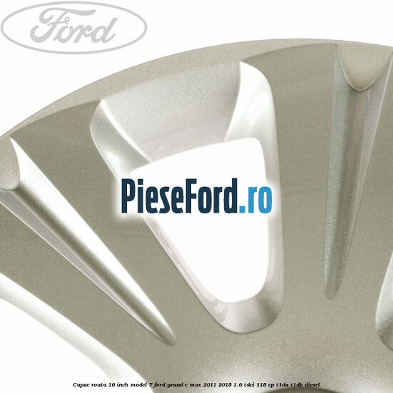 Capac roata 16 inch model 7 Ford Grand C-Max 2011-2015 1.6 TDCi 115 cp T1DA, T1DB diesel