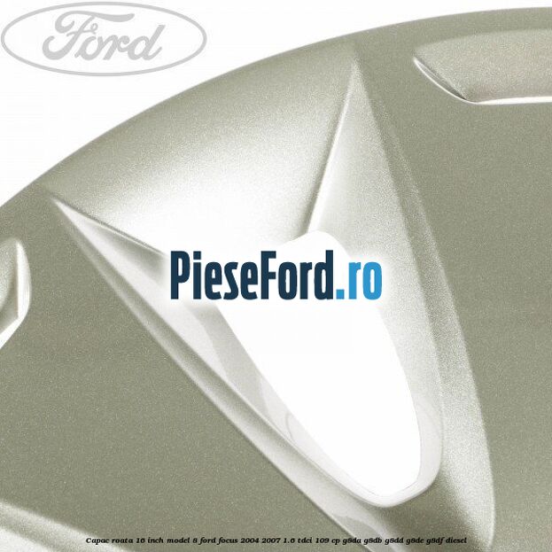 Capac roata 16 inch model 8 Ford Focus 2004-2007 1.6 TDCi 109 cp G8DA, G8DB, G8DD, G8DE, G8DF diesel