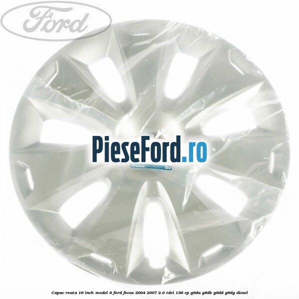 Capac roata 16 inch model 8 Ford Focus 2004-2007 2.0 TDCi 136 cp G6DA, G6DB, G6DD, G6DG diesel
