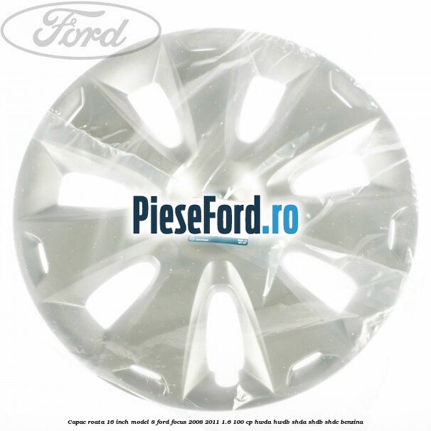 Capac roata 16 inch model 8 Ford Focus 2008-2011 1.6 100 cp Capac roata 16 inch model 8 Ford Focus 2008-2011 1.6 100 cp HWDA, HWDB, SHDA, SHDB, SHDC benzina
