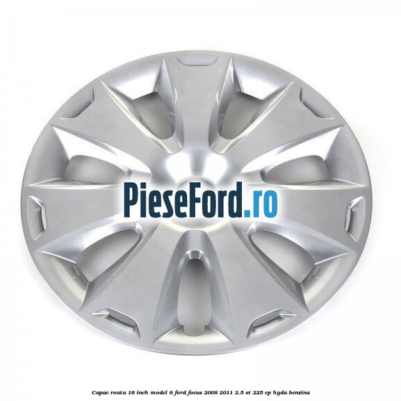 Capac roata 16 inch model 8 Ford Focus 2008-2011 2.5 ST 225 cp HYDA benzina