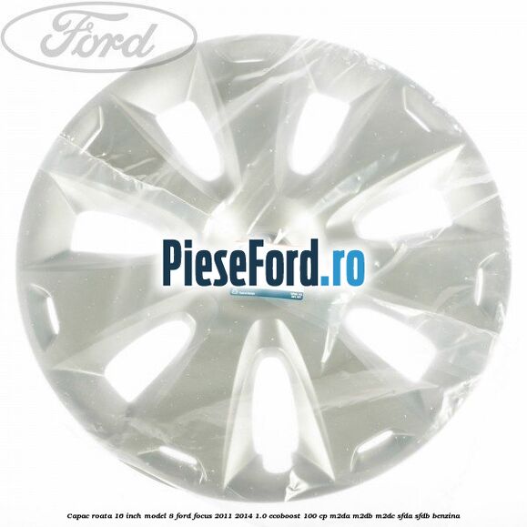 Capac roata 16 inch model 8 Ford Focus 2011-2014 1.0 EcoBoost 100 cp Capac roata 16 inch model 8 Ford Focus 2011-2014 1.0 EcoBoost 100 cp M2DA, M2DB, M2DC, SFDA, SFDB benzina