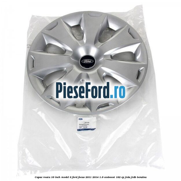 Capac roata 16 inch model 8 Ford Focus 2011-2014 1.6 EcoBoost 182 cp JTDA, JTDB benzina