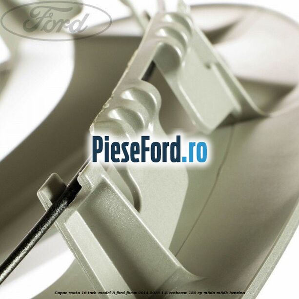 Capac roata 16 inch model 8 Ford Focus 2014-2018 1.5 EcoBoost 150 cp Capac roata 16 inch model 8 Ford Focus 2014-2018 1.5 EcoBoost 150 cp M8DA, M8DB benzina