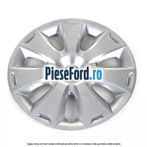 Capac roata 16 inch model 8 Ford Focus 2014-2018 1.5 EcoBoost 182 cp M9DA, M9DB benzina