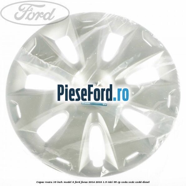 Capac roata 16 inch model 8 Ford Focus 2014-2018 1.5 TDCi 95 cp XXDA, XXDC, XXDD diesel