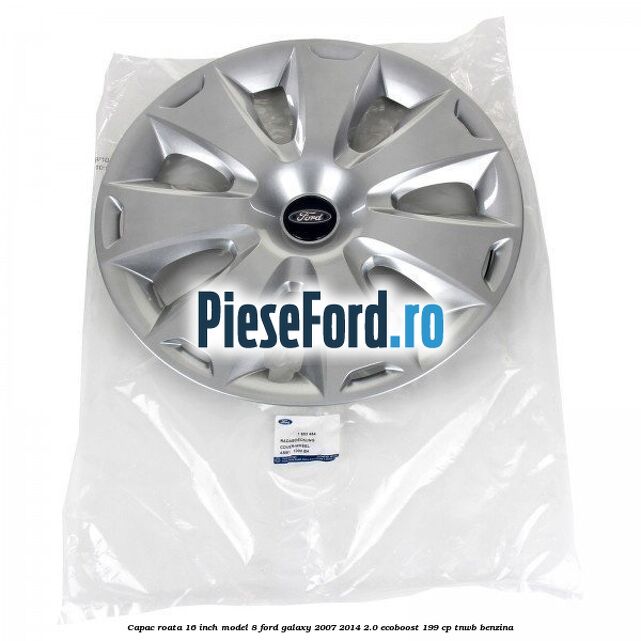 Capac roata 16 inch model 8 Ford Galaxy 2007-2014 2.0 EcoBoost 199 cp TNWB benzina