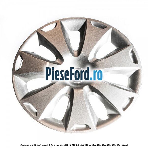 Capac roata 16 inch model 8 Ford Mondeo 2014-2018 2.0 TDCi 150 cp Capac roata 16 inch model 8 Ford Mondeo 2014-2018 2.0 TDCi 150 cp T7CA, T7CC, T7CD, T7CE, T7CF, T7CN diesel
