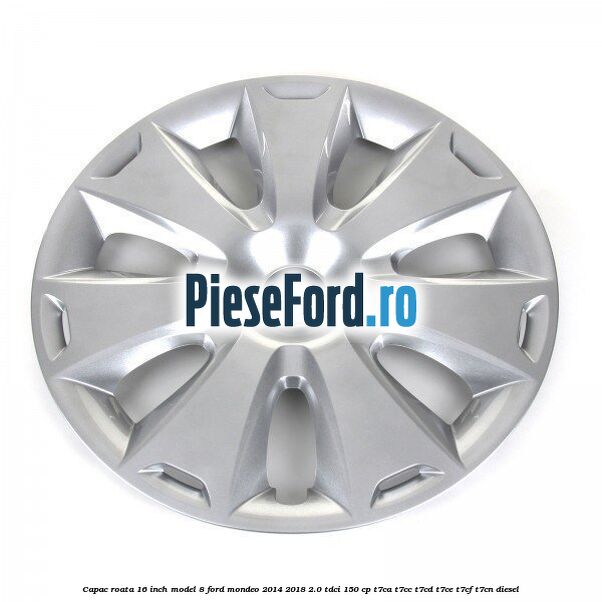 Capac roata 16 inch model 8 Ford Mondeo 2014-2018 2.0 TDCi 150 cp Capac roata 16 inch model 8 Ford Mondeo 2014-2018 2.0 TDCi 150 cp T7CA, T7CC, T7CD, T7CE, T7CF, T7CN diesel