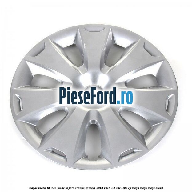 Capac roata 16 inch model 8 Ford Transit Connect 2013-2018 1.5 TDCi 120 cp XWGA, XWGB, XWGC diesel