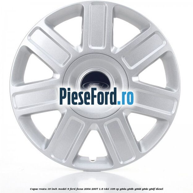 Capac roata 16 inch model 9 Ford Focus 2004-2007 1.6 TDCi 109 cp Capac roata 16 inch model 9 Ford Focus 2004-2007 1.6 TDCi 109 cp G8DA, G8DB, G8DD, G8DE, G8DF diesel