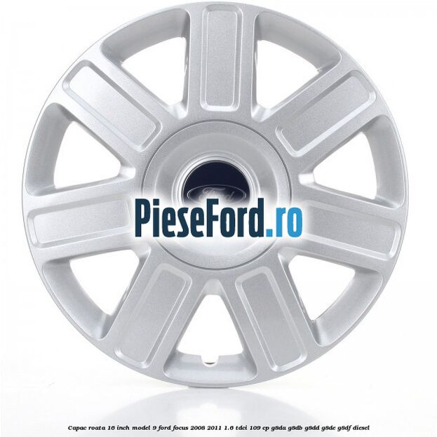 Capac roata 16 inch model 9 Ford Focus 2008-2011 1.6 TDCi 109 cp Capac roata 16 inch model 9 Ford Focus 2008-2011 1.6 TDCi 109 cp G8DA, G8DB, G8DD, G8DE, G8DF diesel