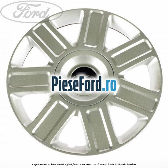 Capac roata 16 inch model 9 Ford Focus 2008-2011 1.6 Ti 115 cp HXDA, HXDB, SIDA benzina