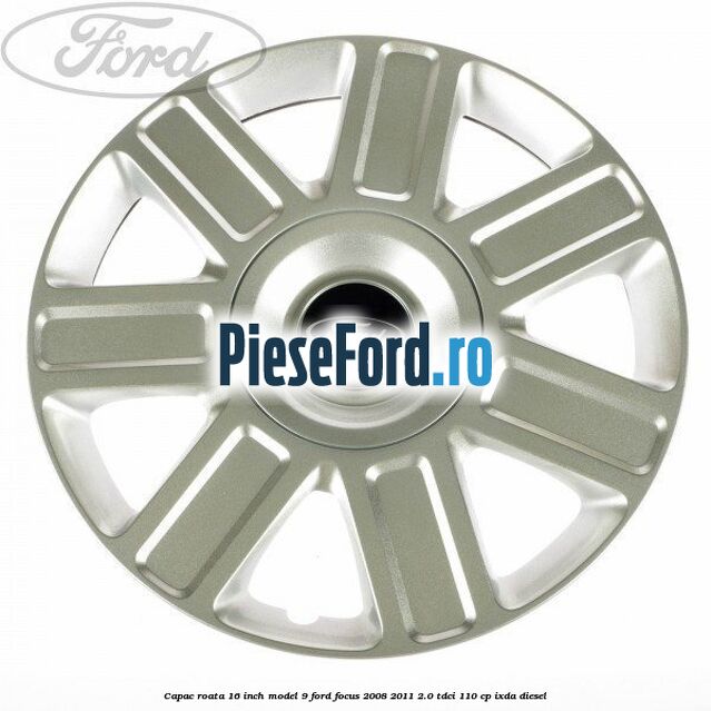 Capac roata 16 inch model 9 Ford Focus 2008-2011 2.0 TDCi 110 cp