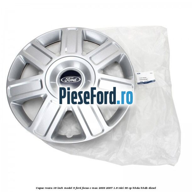 Capac roata 16 inch model 9 Ford Focus C-Max 2003-2007 1.6 TDCi 90 cp HHDA, HHDB diesel