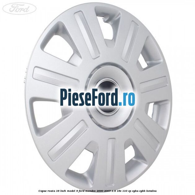 Capac roata 16 inch model 9 Ford Mondeo 2000-2007 1.8 16V 110 cp CGBA, CGBB benzina