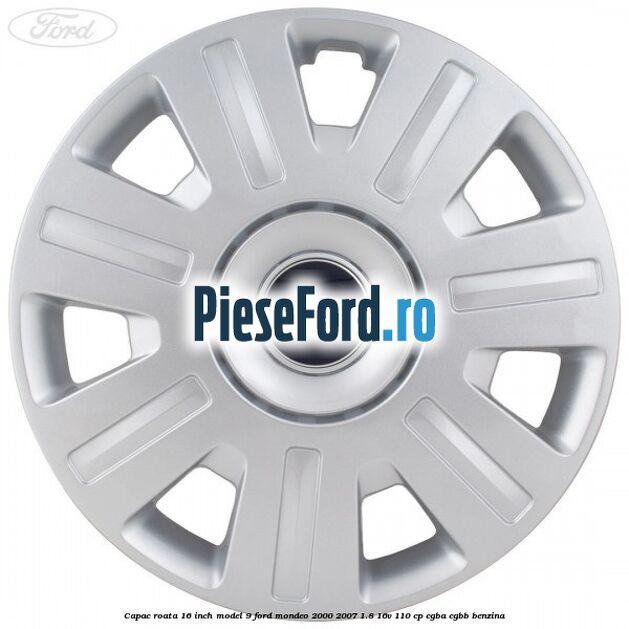 Capac roata 16 inch model 9 Ford Mondeo 2000-2007 1.8 16V 110 cp CGBA, CGBB benzina