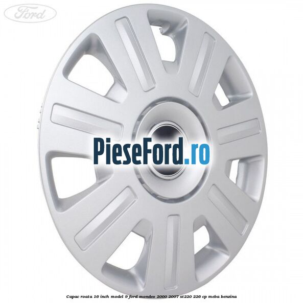 Capac roata 16 inch model 9 Ford Mondeo 2000-2007 ST220 226 cp Capac roata 16 inch model 9 Ford Mondeo 2000-2007 ST220 226 cp MEBA benzina