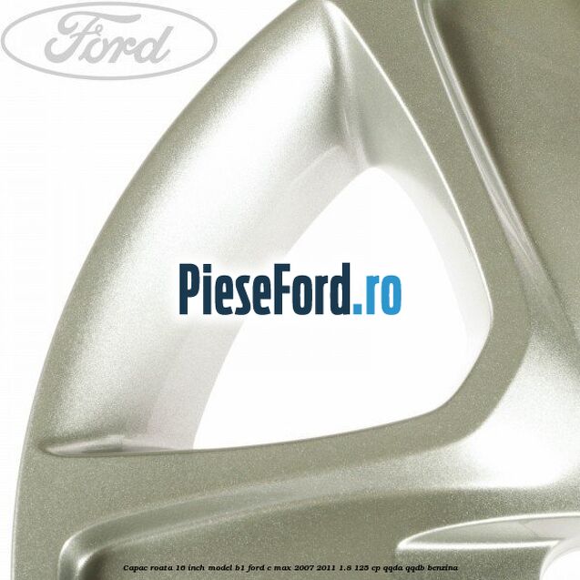 Capac roata 16 inch model B1 Ford C-Max 2007-2011 1.8 125 cp QQDA, QQDB benzina