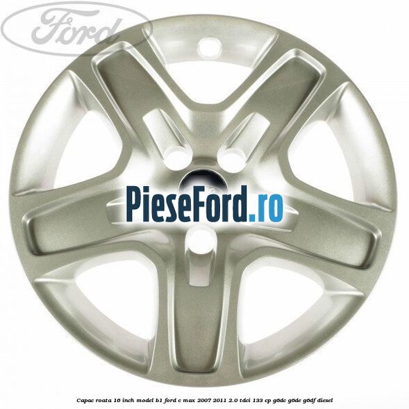 Capac roata 16 inch model B1 Ford C-Max 2007-2011 2.0 TDCi 133 cp G6DC, G6DE, G6DF diesel