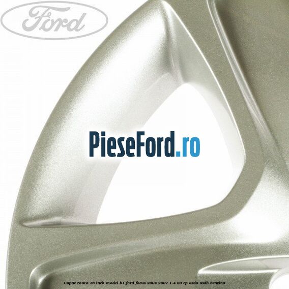 Capac roata 16 inch model B1 Ford Focus 2004-2007 1.4 80 cp ASDA, ASDB benzina