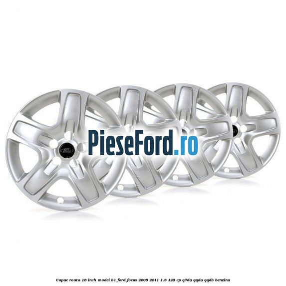 Capac roata 16 inch model B1 Ford Focus 2008-2011 1.8 125 cp Capac roata 16 inch model B1 Ford Focus 2008-2011 1.8 125 cp Q7DA, QQDA, QQDB benzina