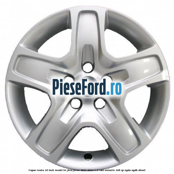 Capac roata 16 inch model B1 Ford Focus 2011-2014 1.6 TDCi ECOnetic 105 cp NGDA, NGDB diesel