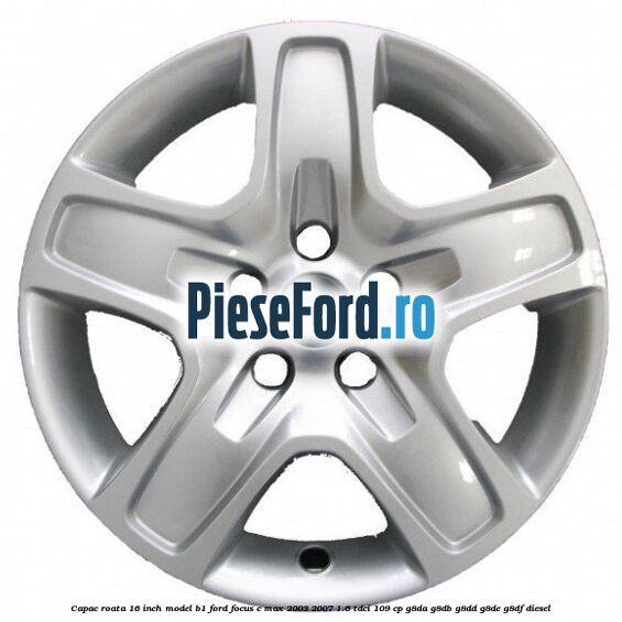 Capac roata 16 inch model B1 Ford Focus C-Max 2003-2007 1.6 TDCi 109 cp Capac roata 16 inch model B1 Ford Focus C-Max 2003-2007 1.6 TDCi 109 cp G8DA, G8DB, G8DD, G8DE, G8DF diesel
