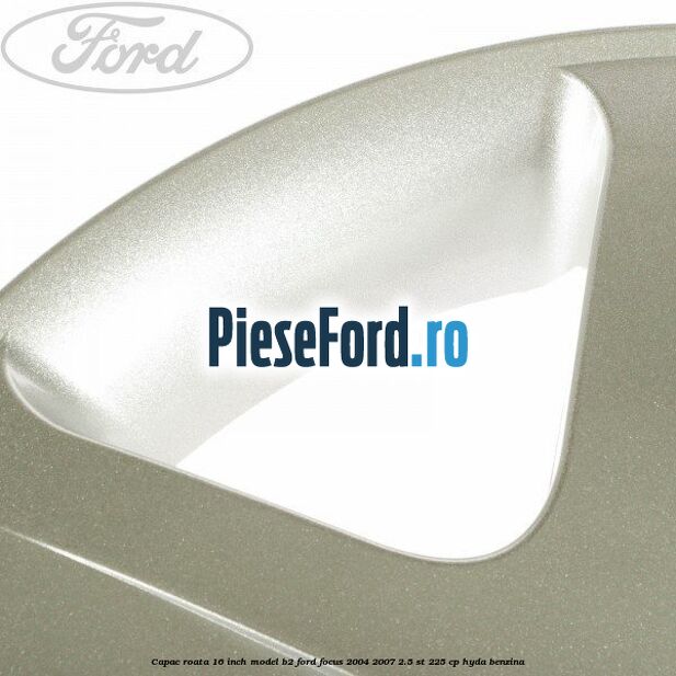 Capac roata 16 inch model B2 Ford Focus 2004-2007 2.5 ST 225 cp HYDA benzina