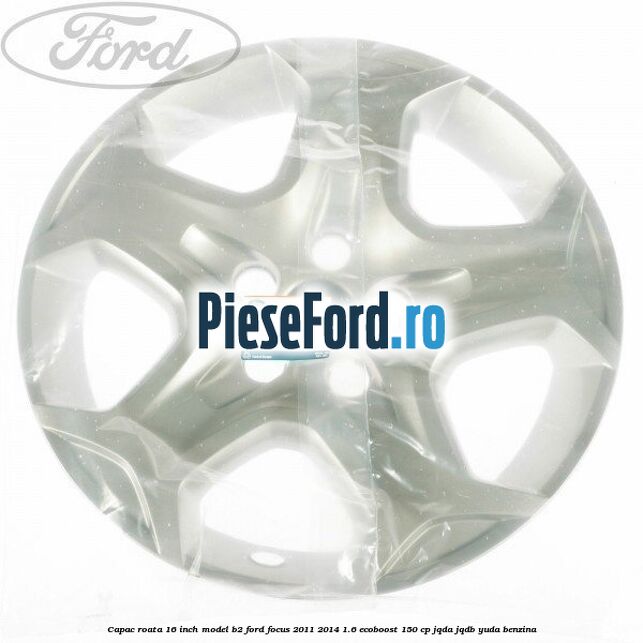 Capac roata 16 inch model B2 Ford Focus 2011-2014 1.6 EcoBoost 150 cp JQDA, JQDB, YUDA benzina