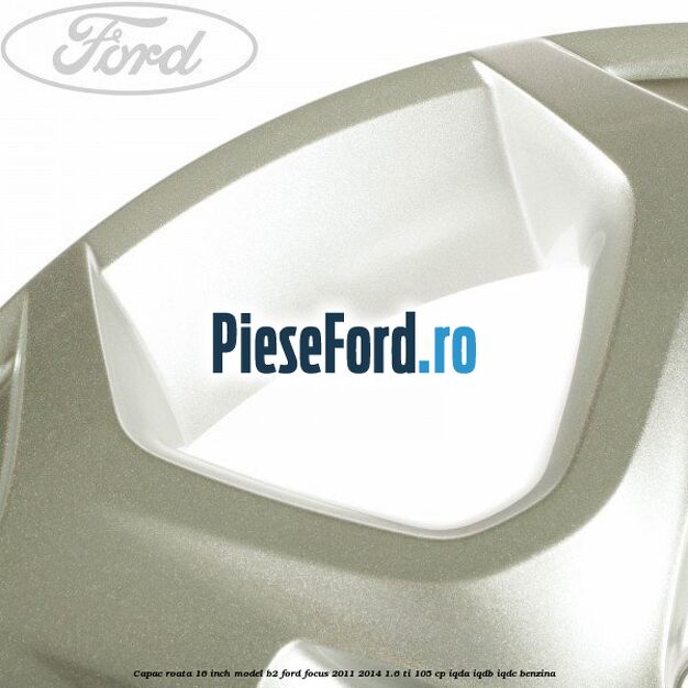 Capac roata 16 inch model B2 Ford Focus 2011-2014 1.6 Ti 105 cp Capac roata 16 inch model B2 Ford Focus 2011-2014 1.6 Ti 105 cp IQDA, IQDB, IQDC benzina