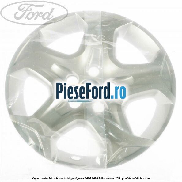 Capac roata 16 inch model B2 Ford Focus 2014-2018 1.5 EcoBoost 150 cp M8DA, M8DB benzina