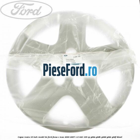 Capac roata 16 inch model B2 Ford Focus C-Max 2003-2007 1.6 TDCi 109 cp G8DA, G8DB, G8DD, G8DE, G8DF diesel