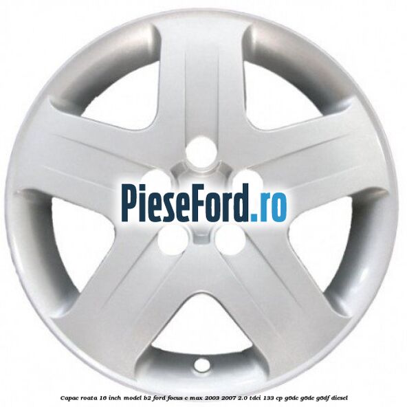 Capac roata 16 inch model B2 Ford Focus C-Max 2003-2007 2.0 TDCi 133 cp G6DC, G6DE, G6DF diesel